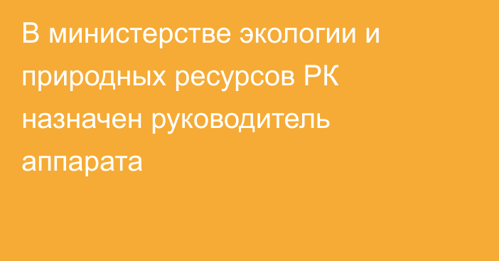 В министерстве экологии и природных ресурсов РК назначен руководитель аппарата