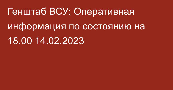 Генштаб ВСУ: Оперативная информация по состоянию на 18.00 14.02.2023