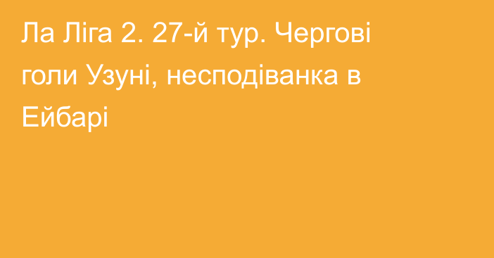 Ла Ліга 2. 27-й тур. Чергові голи Узуні, несподіванка в Ейбарі