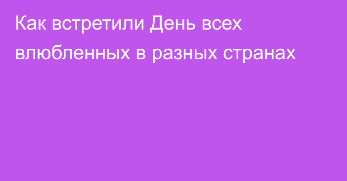 Как встретили День всех влюбленных в разных странах