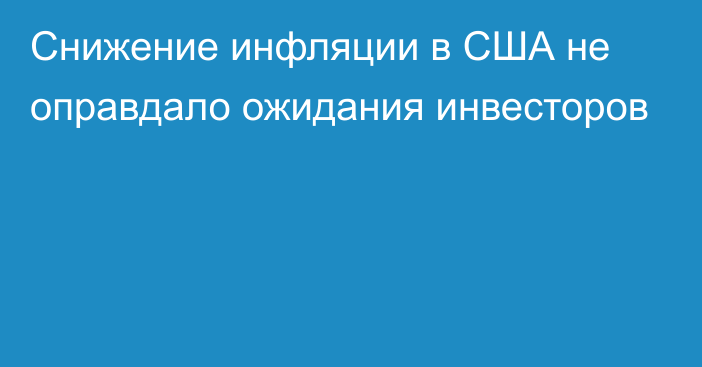 Снижение инфляции в США не оправдало ожидания инвесторов