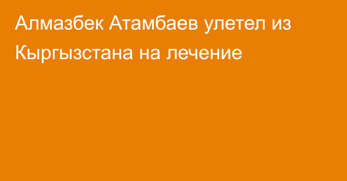 Алмазбек Атамбаев улетел из Кыргызстана на лечение