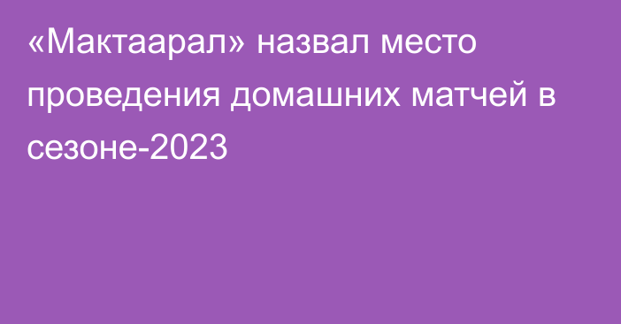 «Мактаарал» назвал место проведения домашних матчей в сезоне-2023