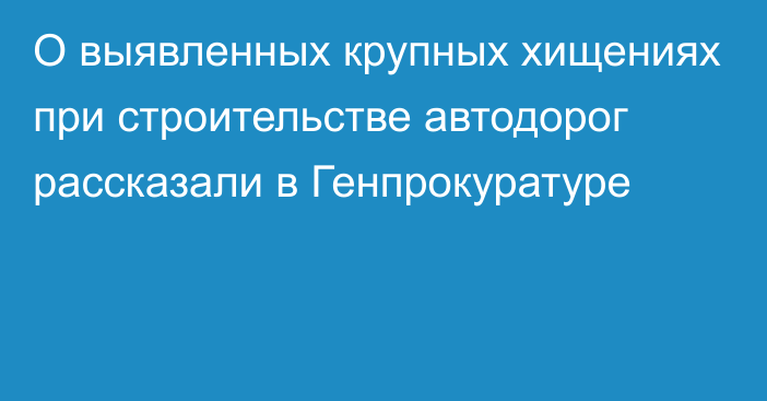 О выявленных крупных хищениях при строительстве автодорог рассказали в Генпрокуратуре