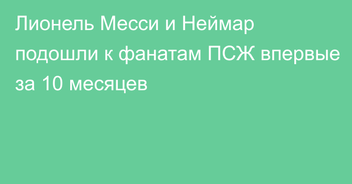 Лионель Месси и Неймар подошли к фанатам ПСЖ впервые за 10 месяцев