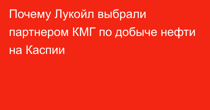 Почему Лукойл выбрали партнером КМГ по добыче нефти на Каспии