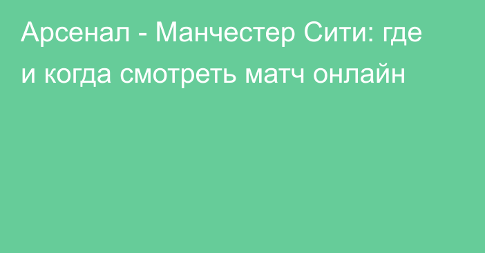 Арсенал -  Манчестер Сити: где и когда смотреть матч онлайн