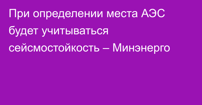 При определении места АЭС будет учитываться сейсмостойкость – Минэнерго