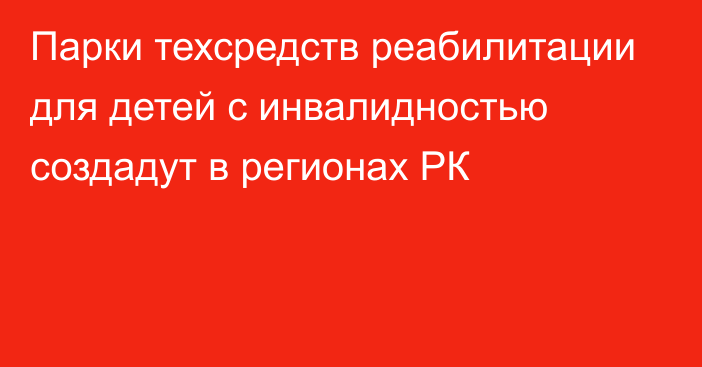 Парки техсредств реабилитации для детей с инвалидностью создадут в регионах РК