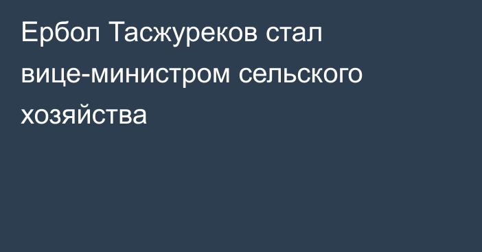 Ербол Тасжуреков стал вице-министром сельского хозяйства