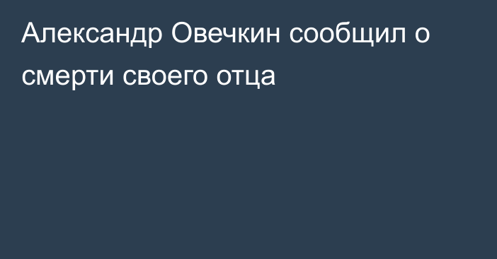 Александр Овечкин сообщил о смерти своего отца