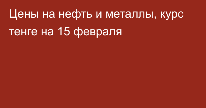 Цены на нефть и металлы, курс тенге на 15 февраля