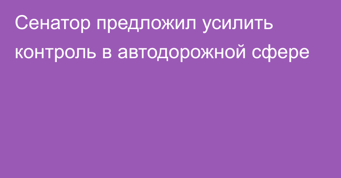 Сенатор предложил усилить  контроль в автодорожной сфере