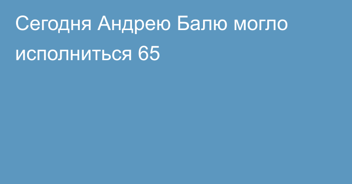 Сегодня Андрею Балю могло исполниться 65