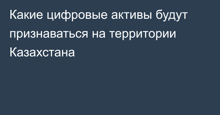 Какие цифровые активы будут признаваться на территории Казахстана