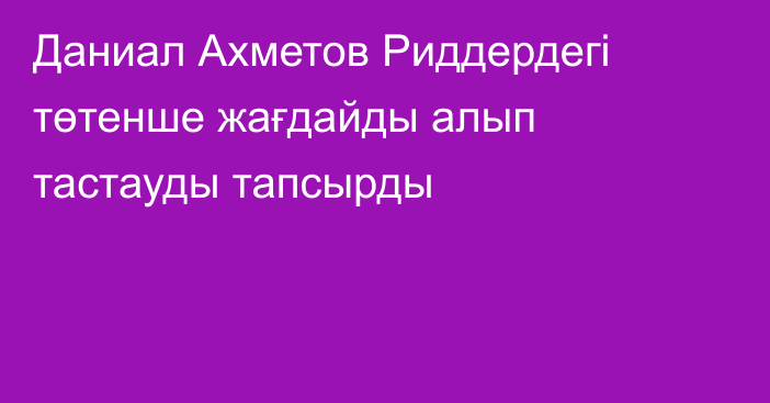 Даниал Ахметов Риддердегі төтенше жағдайды алып тастауды тапсырды