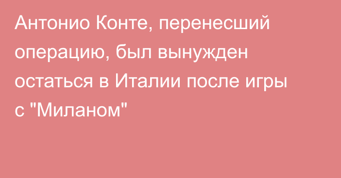 Антонио Конте, перенесший операцию, был вынужден остаться в Италии после игры с 