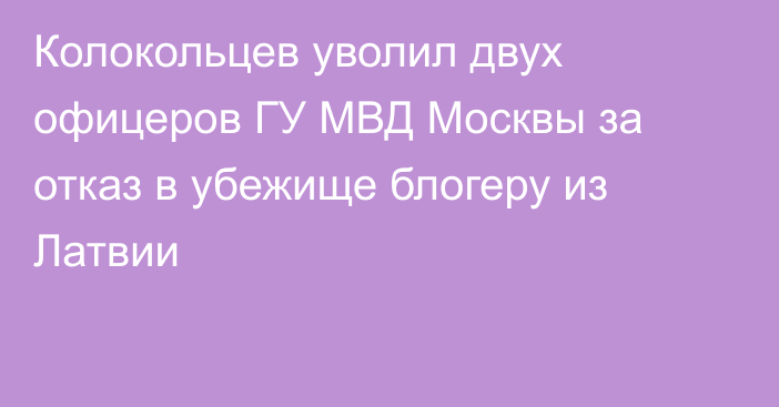 Колокольцев уволил двух офицеров ГУ МВД Москвы за отказ в убежище блогеру из Латвии