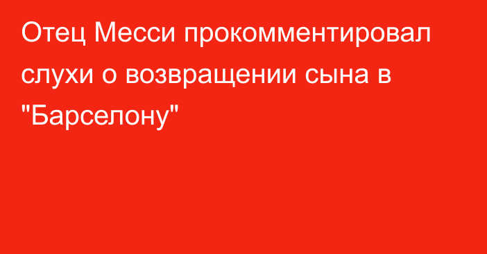 Отец Месси прокомментировал слухи о возвращении сына в 