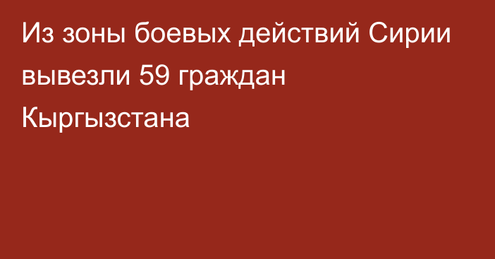 Из зоны боевых действий Сирии вывезли 59 граждан Кыргызстана