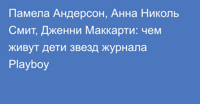 Памела Андерсон, Анна Николь Смит, Дженни Маккарти: чем живут дети звезд журнала Playboy