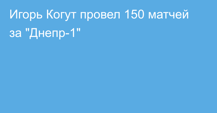 Игорь Когут провел 150 матчей за 