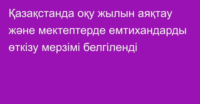 Қазақстанда оқу жылын аяқтау және мектептерде емтихандарды өткізу мерзімі белгіленді