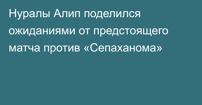 Нуралы Алип поделился ожиданиями от предстоящего  матча против «Сепаханома»