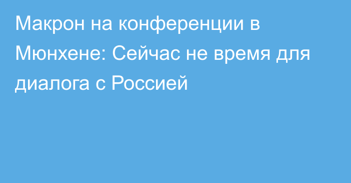 Макрон на конференции в Мюнхене: Сейчас не время для диалога с Россией