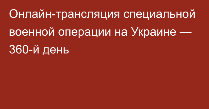 Онлайн-трансляция специальной военной операции на Украине — 360-й день