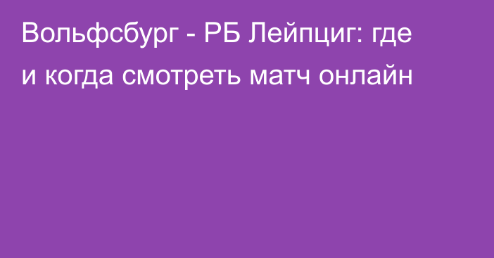 Вольфсбург -  РБ Лейпциг: где и когда смотреть матч онлайн