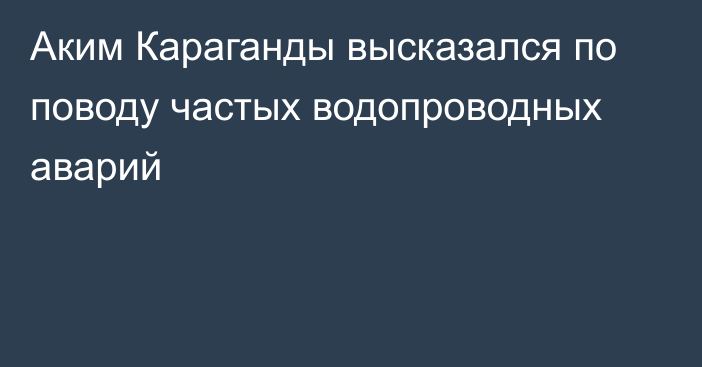 Аким Караганды высказался по поводу частых водопроводных аварий