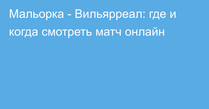 Мальорка -  Вильярреал: где и когда смотреть матч онлайн