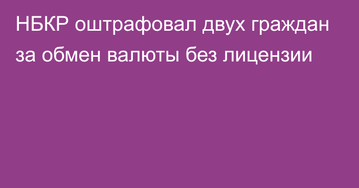 НБКР оштрафовал двух граждан за обмен валюты без лицензии