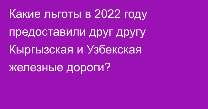 Какие льготы в 2022 году предоставили друг другу Кыргызская и Узбекская железные дороги?