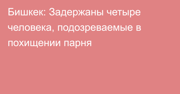 Бишкек: Задержаны четыре человека, подозреваемые в похищении парня