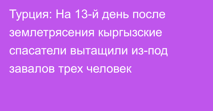 Турция: На 13-й день после землетрясения кыргызские спасатели вытащили из-под завалов трех человек