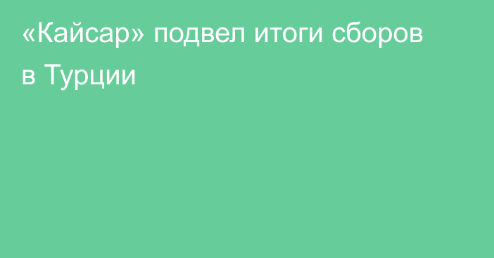 «Кайсар» подвел итоги сборов в Турции