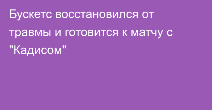 Бускетс восстановился от травмы и готовится к матчу с 