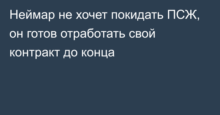 Неймар не хочет покидать ПСЖ, он готов отработать свой контракт до конца