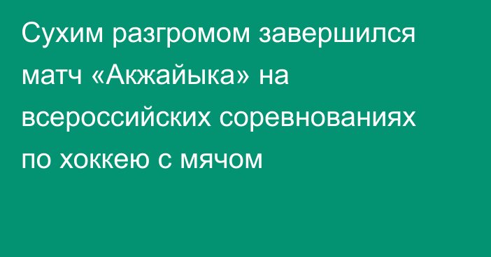 Сухим разгромом завершился матч «Акжайыка» на всероссийских соревнованиях по хоккею с мячом