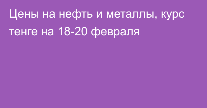 Цены на нефть и металлы, курс тенге на 18-20 февраля