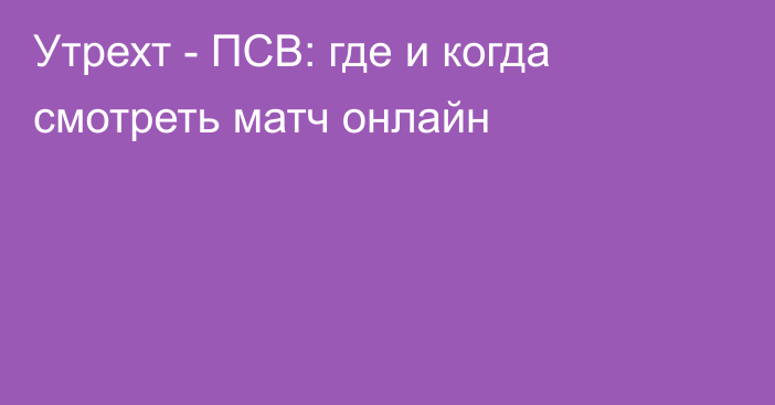 Утрехт -  ПСВ: где и когда смотреть матч онлайн