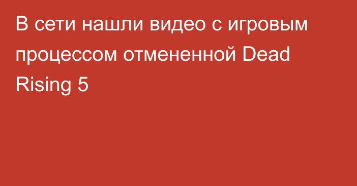 В сети нашли видео с игровым процессом отмененной Dead Rising 5