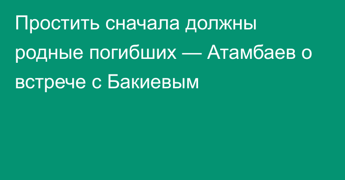 Простить сначала должны родные погибших — Атамбаев о встрече с Бакиевым