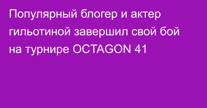 Популярный блогер и актер гильотиной завершил свой бой на турнире OCTAGON 41