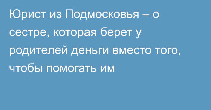 Юрист из Подмосковья – о сестре, которая берет у родителей деньги вместо того, чтобы помогать им