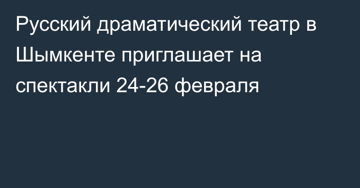 Русский драматический театр в Шымкенте приглашает  на спектакли 24-26 февраля