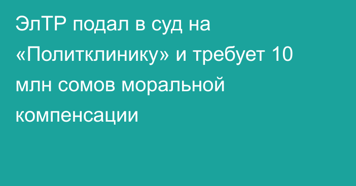 ЭлТР подал в суд на «Политклинику» и требует 10 млн сомов моральной компенсации