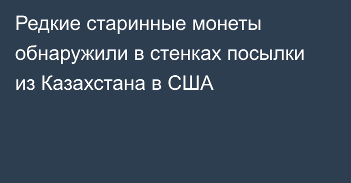 Редкие старинные монеты обнаружили в стенках посылки из Казахстана в США